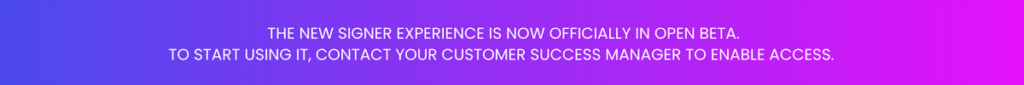 The new signer experience is now officially in Open Beta. To start using IT, contact your Customer Success Manager to enable access.